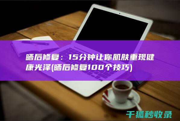晒后修复：15分钟让你肌肤重现健康光泽 (晒后修复100个技巧)