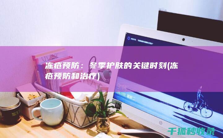冻疮预防：冬季护肤的关键时刻 (冻疮预防和治疗)
