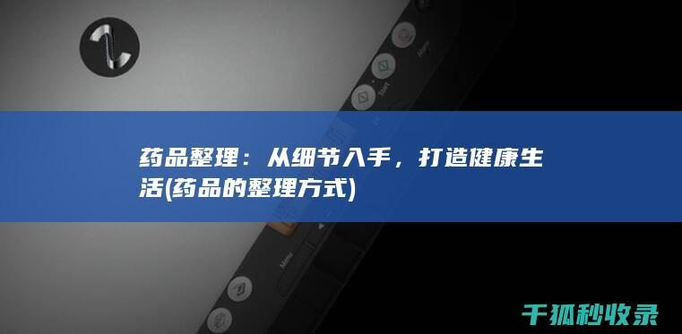药品整理：从细节入手，打造健康生活 (药品的整理方式)