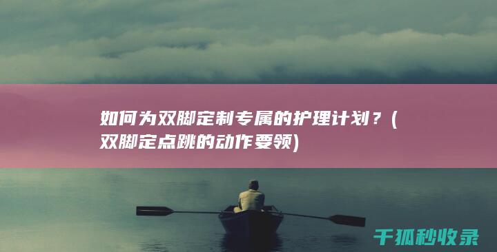 如何为双脚定制专属的护理计划？ (双脚定点跳的动作要领)