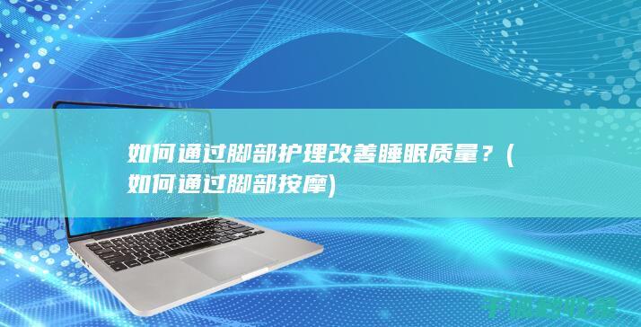 如何通过脚部护理改善睡眠质量？ (如何通过脚部按摩)