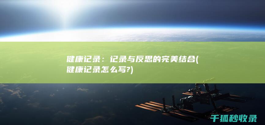健康记录：记录与反思的完美结合 (健康记录怎么写?)