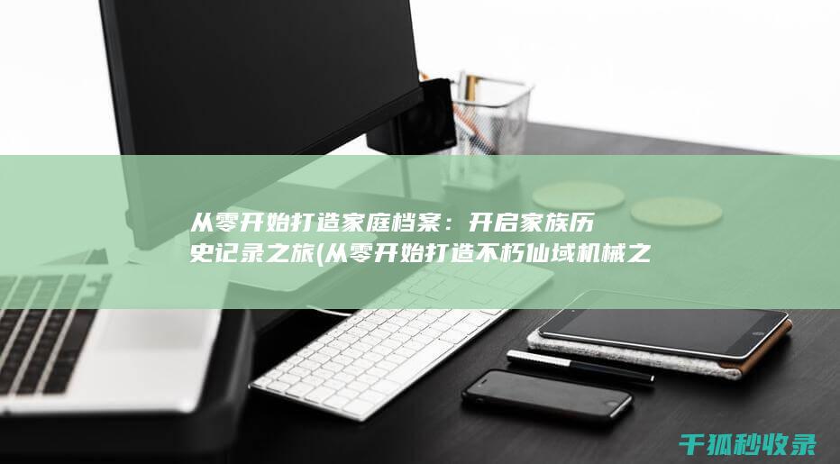 从零开始打造家庭档案：开启家族历史记录之旅 (从零开始打造不朽仙域机械之主)