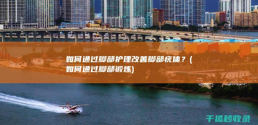 如何通过脚部护理改善脚部疣体？ (如何通过脚部锻炼)