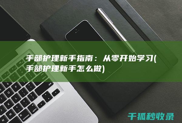 手部护理新手指南：从零开始学习 (手部护理新手怎么做)