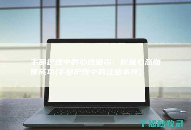 手部护理中的心理暗示：积极心态助你成功 (手部护理中的注意事项)
