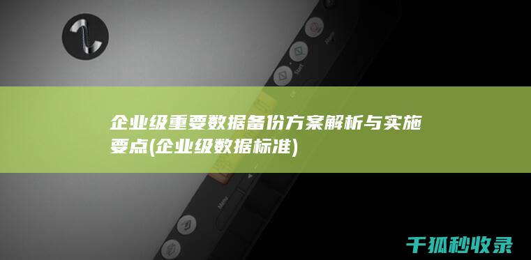 企业级重要数据备份方案解析与实施要点 (企业级数据标准)