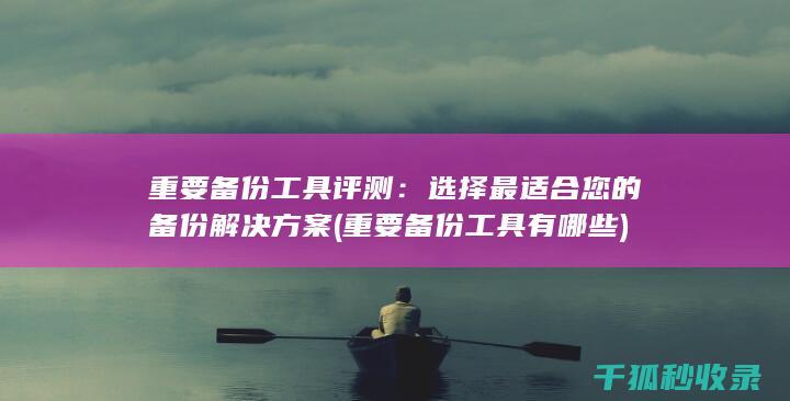 重要备份工具评测：选择最适合您的备份解决方案 (重要备份工具有哪些)