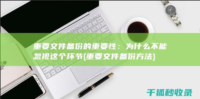 重要文件备份的重要性：为什么不能忽视这个环节 (重要文件备份方法)
