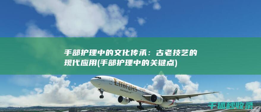 手部护理中的文化传承：古老技艺的现代应用 (手部护理中的关键点)