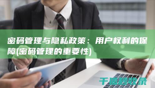 密码管理与隐私政策：用户权利的保障 (密码管理的重要性)