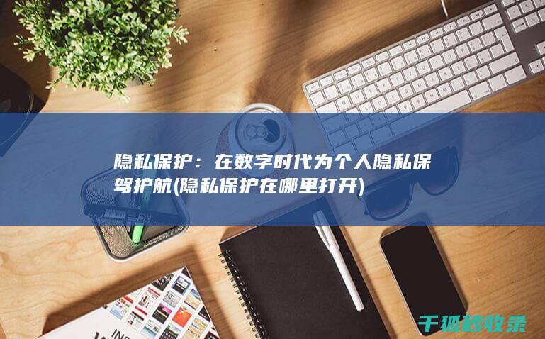 隐私保护：在数字时代为个人隐私保驾护航 (隐私保护在哪里打开)