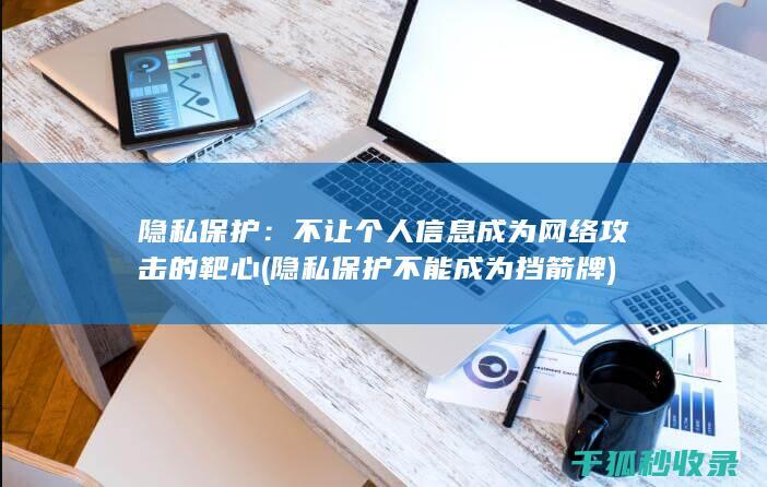 隐私保护：不让个人信息成为网络攻击的靶心 (隐私保护不能成为挡箭牌)