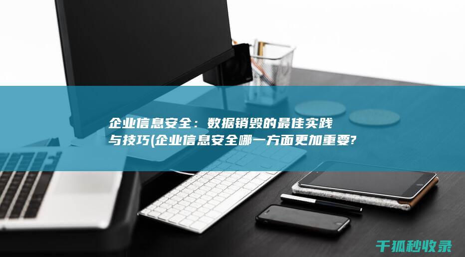 企业信息安全：数据销毁的最佳实践与技巧 (企业信息安全哪一方面更加重要?())