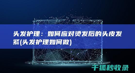 头发护理：如何应对烫发后的头皮发紧 (头发护理如何做)