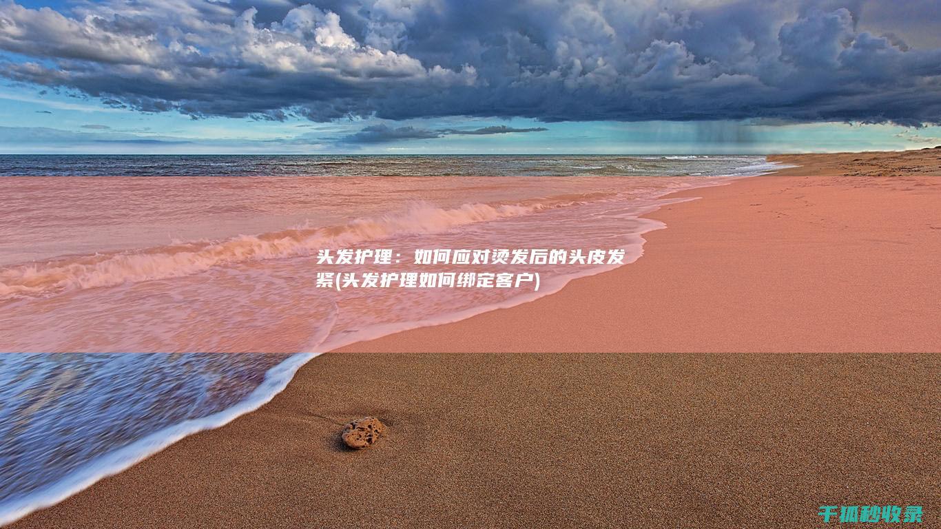 头发护理：如何应对烫发后的头皮发紧 (头发护理如何绑定客户)