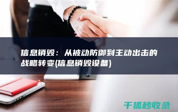 信息销毁：从被动防御到主动出击的战略转变 (信息销毁设备)