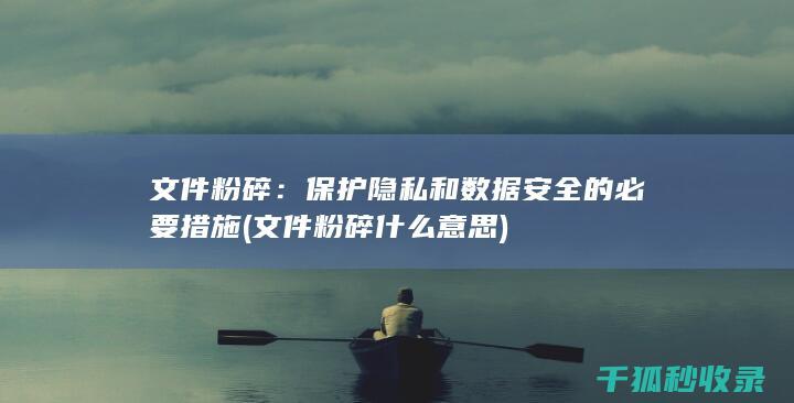 文件粉碎：保护隐私和数据安全的必要措施 (文件粉碎什么意思)