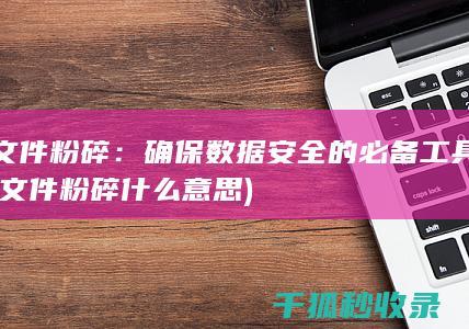 文件粉碎：确保数据安全的必备工具 (文件粉碎什么意思)