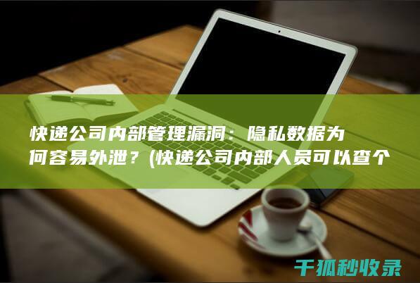 快递公司内部管理漏洞：隐私数据为何容易外泄？ (快递公司内部人员可以查个人信息吗)