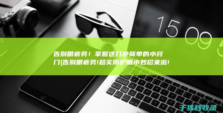 告别眼疲劳！掌握这几种简单的小窍门 (告别眼疲劳!超实用护眼小妙招来啦!)