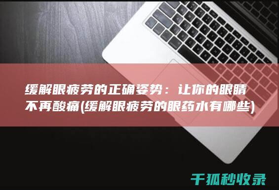 缓解眼疲劳的正确姿势：让你的眼睛不再酸痛 (缓解眼疲劳的眼药水有哪些)