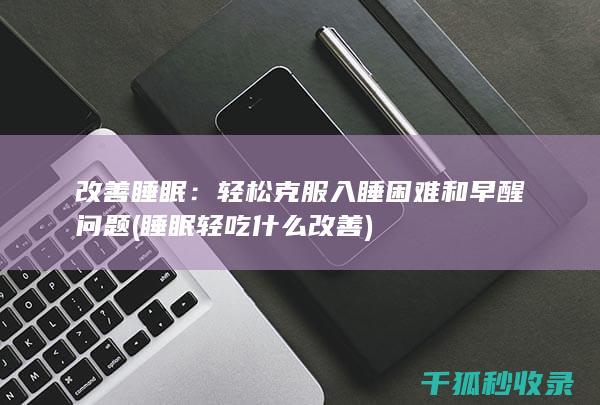 改善睡眠：轻松克服入睡困难和早醒问题 (睡眠轻吃什么改善)