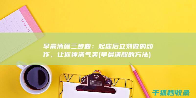 早晨清醒三步曲：起床后立刻做的动作，让你神清气爽 (早晨清醒的方法)