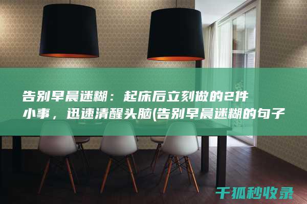 告别早晨迷糊：起床后立刻做的2件小事，迅速清醒头脑 (告别早晨迷糊的句子)