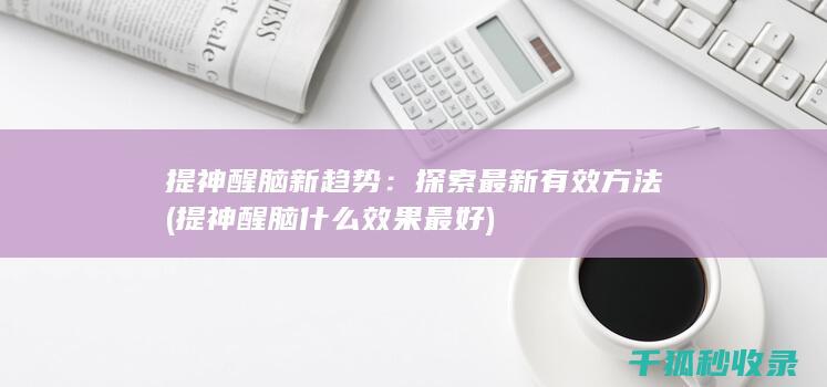 提神醒脑新趋势：探索最新有效方法 (提神醒脑什么效果最好)