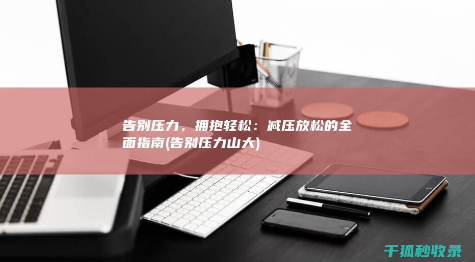 告别压力，拥抱轻松：减压放松的全面指南 (告别压力山大)