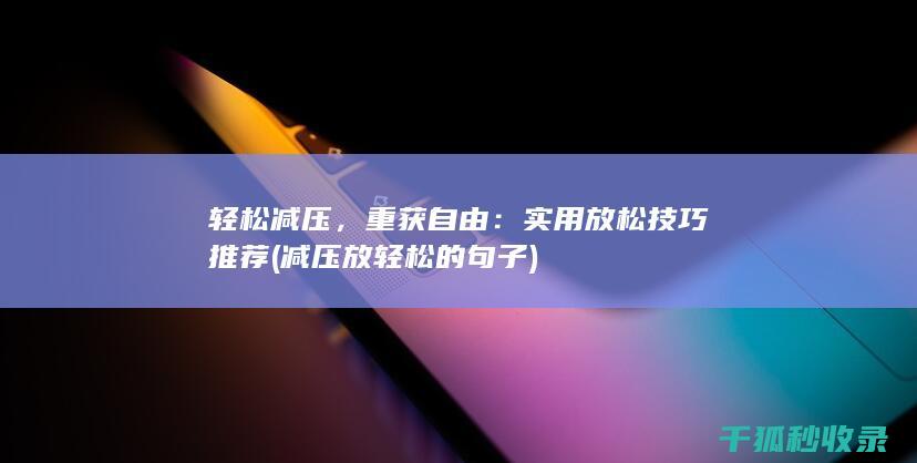 轻松减压，重获自由：实用放松技巧推荐 (减压放轻松的句子)