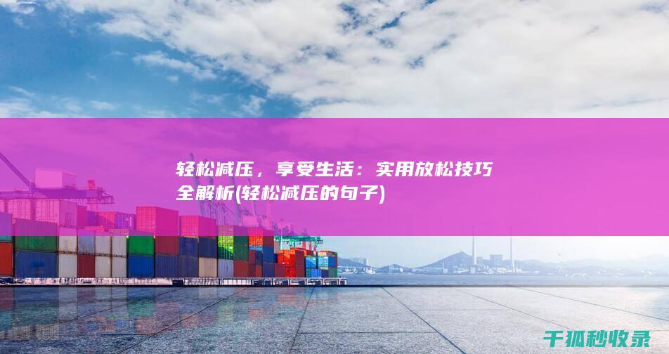 轻松减压，享受生活：实用放松技巧全解析 (轻松减压的句子)