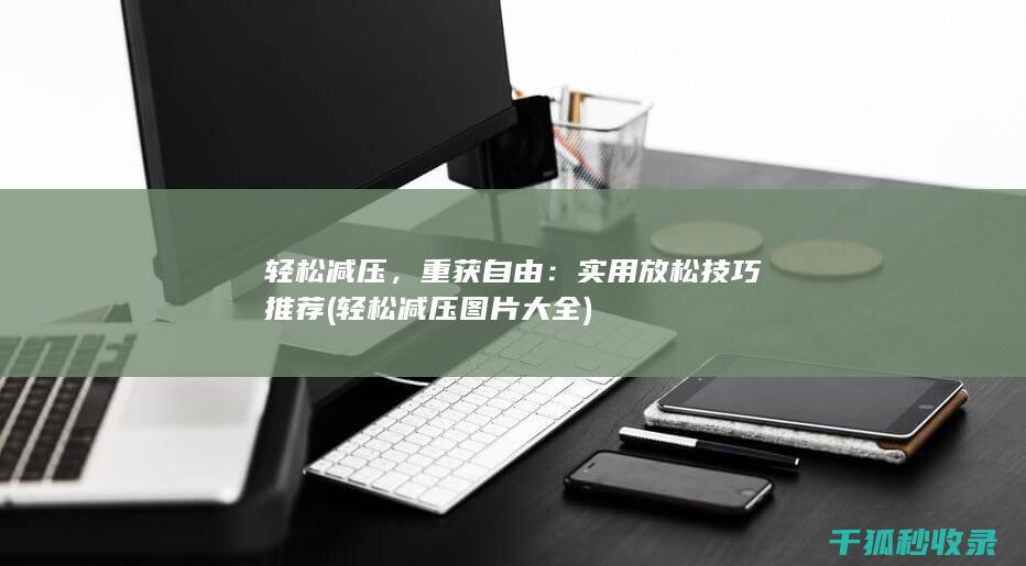 轻松减压，重获自由：实用放松技巧推荐 (轻松减压图片大全)