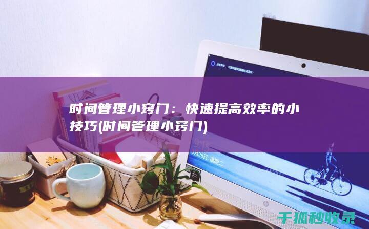 时间管理小窍门：快速提高效率的小技巧 (时间管理小窍门)