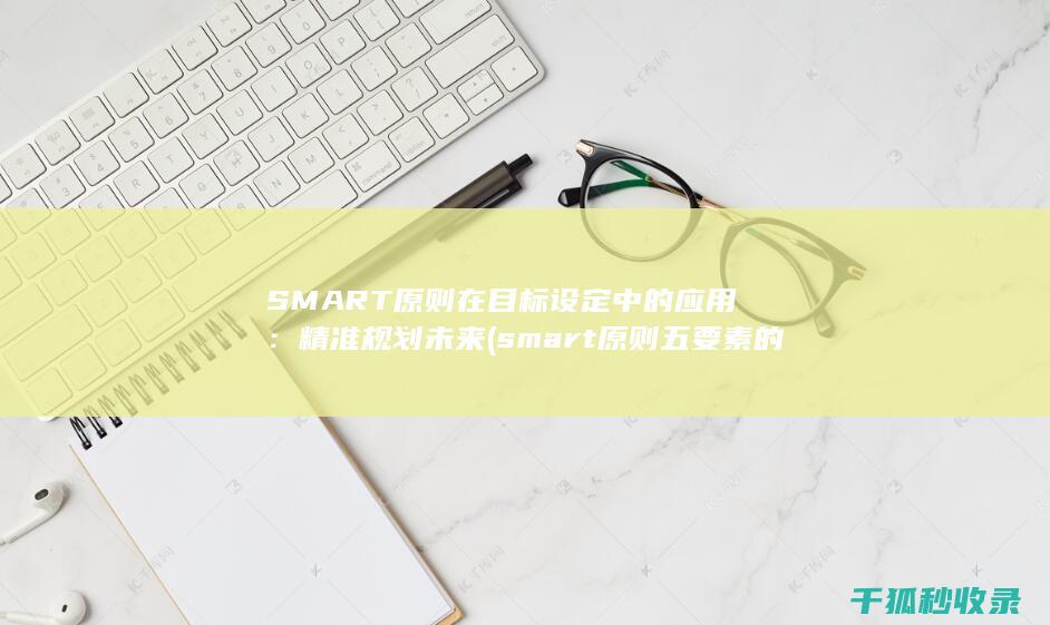 SMART原则在目标设定中的应用：精准规划未来 (smart原则五要素的介绍)