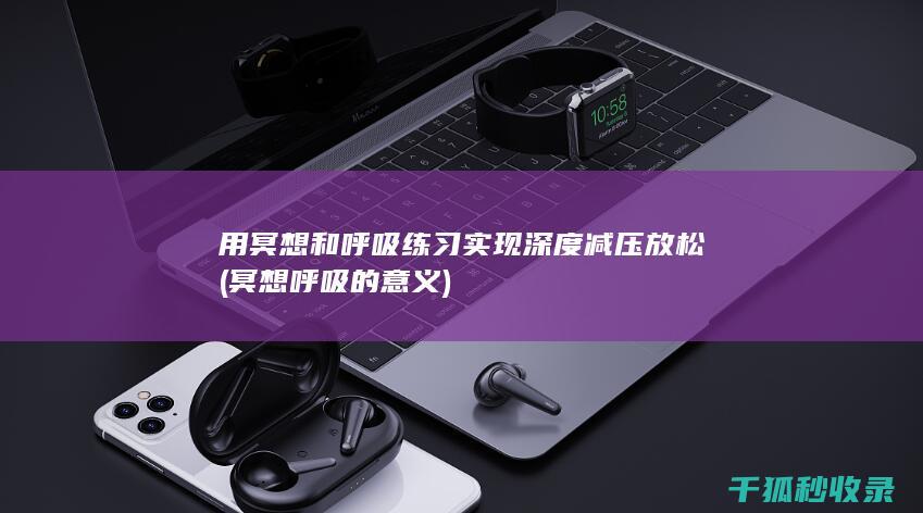 用冥想和呼吸练习实现深度减压放松 (冥想呼吸的意义)