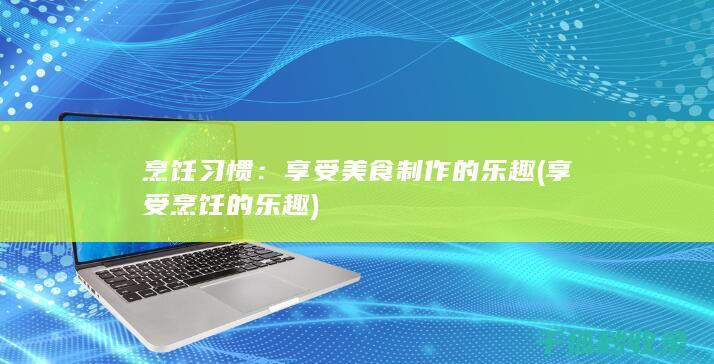 烹饪习惯：享受美食制作的乐趣 (享受烹饪的乐趣)