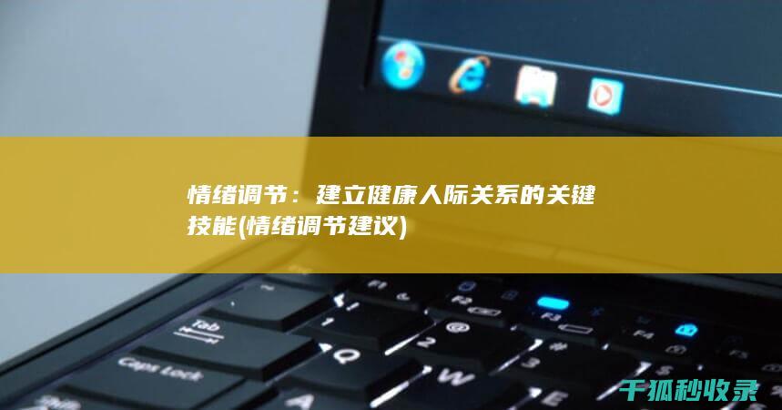 情绪调节：建立健康人际关系的关键技能 (情绪调节建议)