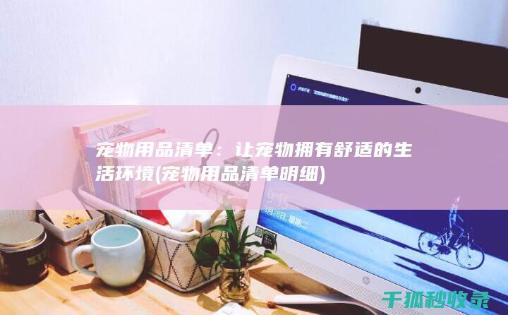 宠物用品清单：让宠物拥有舒适的生活环境 (宠物用品清单明细)