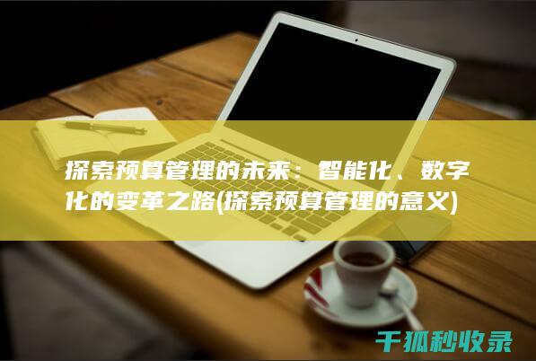 探索预算管理的未来：智能化、数字化的变革之路 (探索预算管理的意义)
