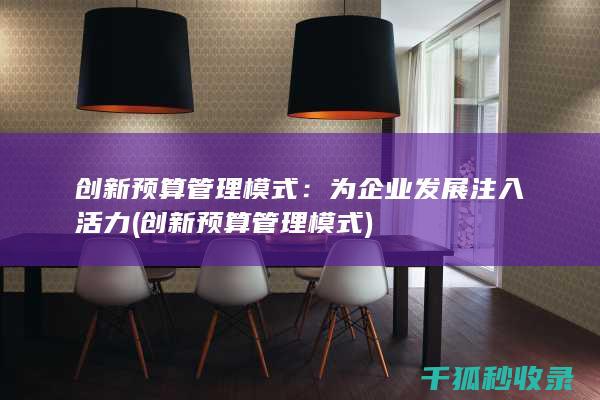 创新预算管理模式：为企业发展注入活力 (创新预算管理模式)