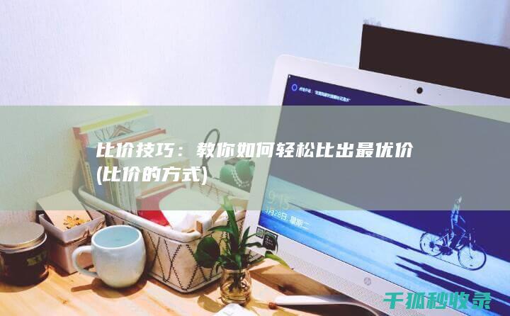 比价技巧：教你如何轻松比出最优价 (比价的方式)