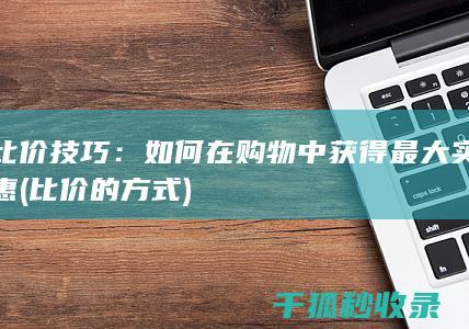 比价技巧：如何在购物中获得最大实惠 (比价的方式)