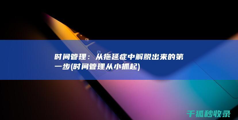 时间管理：从拖延症中解脱出来的第一步 (时间管理从小抓起)