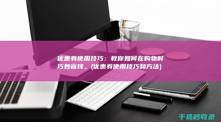 优惠券使用技巧：教你如何在购物时巧妙省钱。 (优惠券使用技巧和方法)