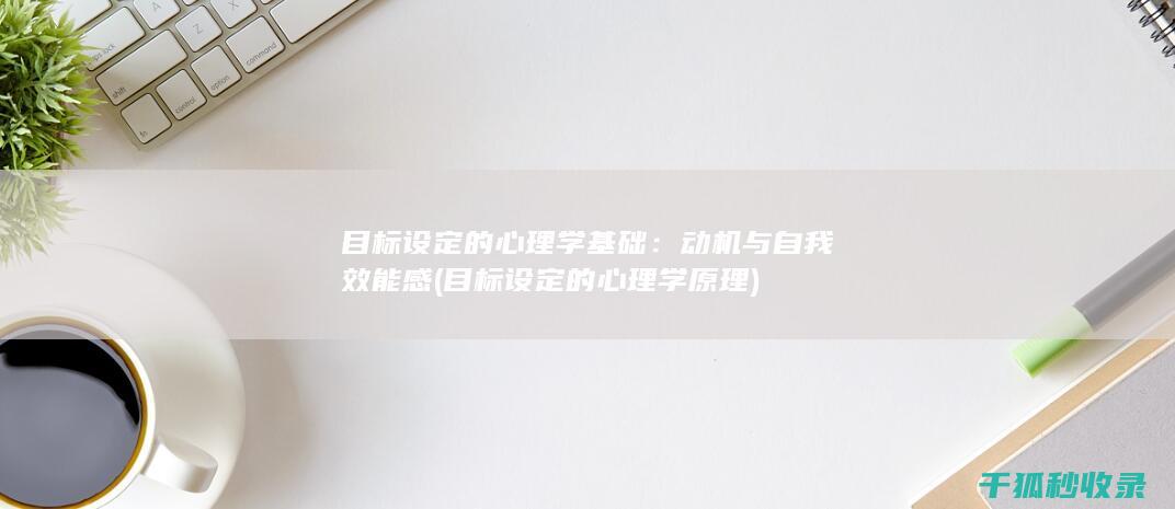 目标设定的心理学基础：动机与自我效能感 (目标设定的心理学原理)