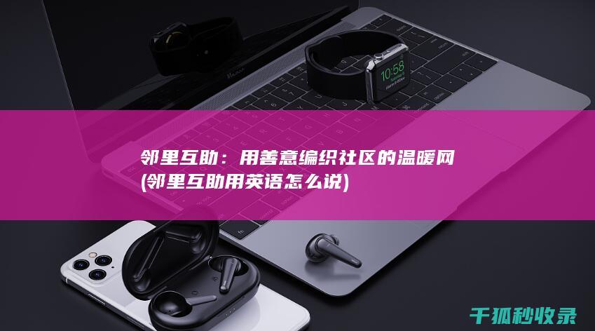 邻里互助：用善意编织社区的温暖网 (邻里互助用英语怎么说)