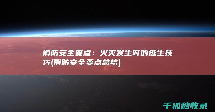 消防安全要点：火灾发生时的逃生技巧 (消防安全要点总结)