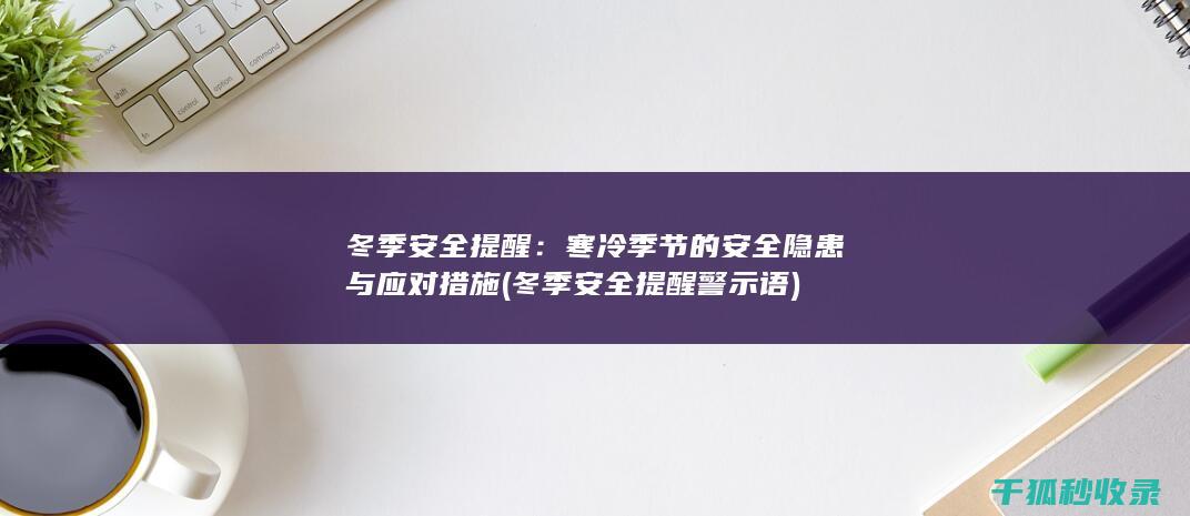 冬季安全提醒：寒冷季节的安全隐患与应对措施 (冬季安全提醒警示语)